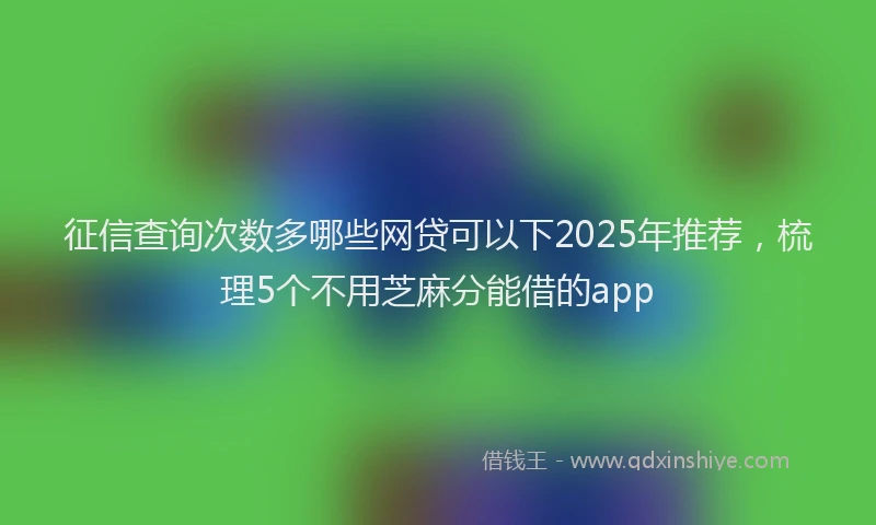 征信查询次数多哪些网贷可以下2025年推荐，梳理5个不用芝麻分能借的app