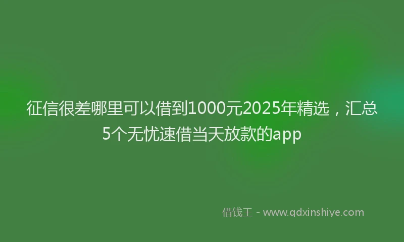 征信很差哪里可以借到1000元2025年精选，汇总5个无忧速借当天放款的app