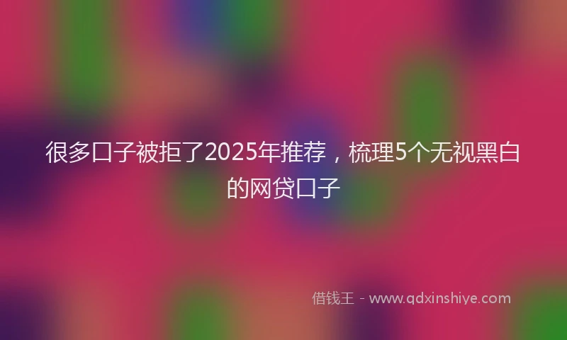 很多口子被拒了2025年推荐，梳理5个无视黑白的网贷口子