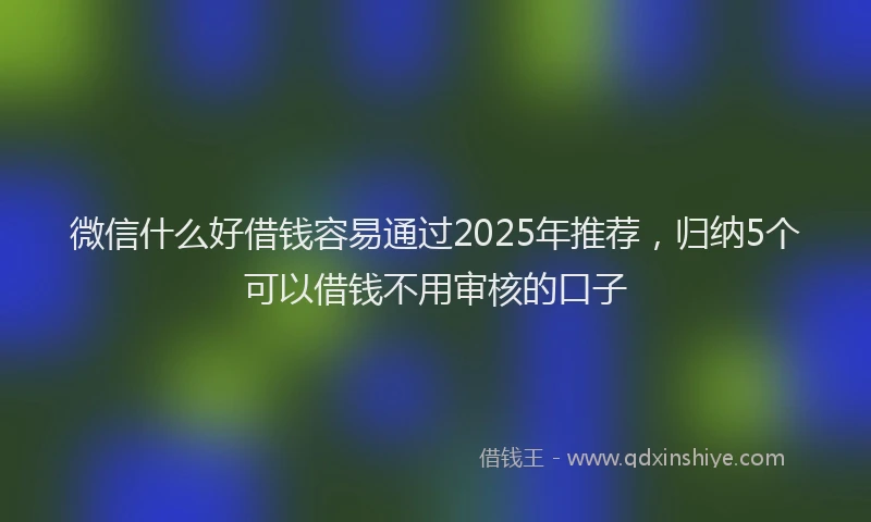 微信什么好借钱容易通过2025年推荐，归纳5个可以借钱不用审核的口子