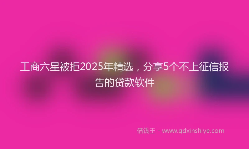 工商六星被拒2025年精选，分享5个不上征信报告的贷款软件