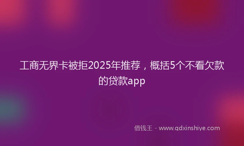 工商无界卡被拒2025年推荐，概括5个不看欠款的贷款app