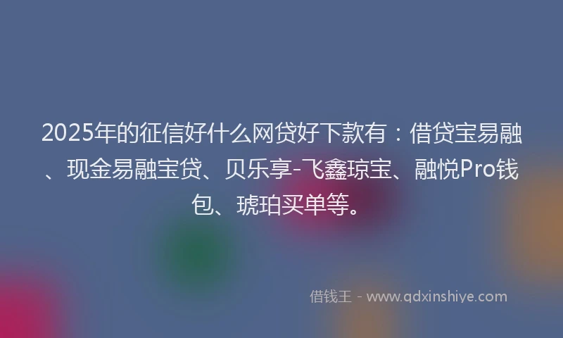 2025年的征信好什么网贷好下款有：借贷宝易融、现金易融宝贷、贝乐享-飞鑫琼宝、融悦Pro钱包、琥珀买单等。