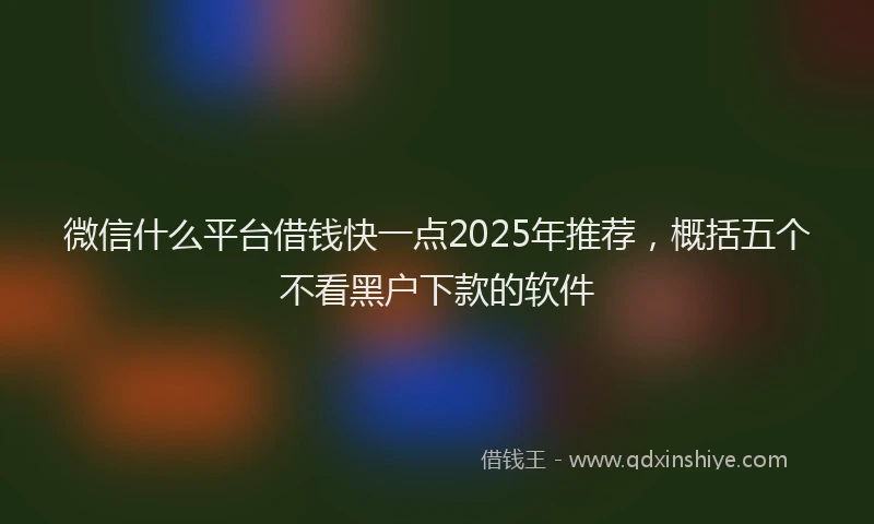 微信什么平台借钱快一点2025年推荐，概括五个不看黑户下款的软件
