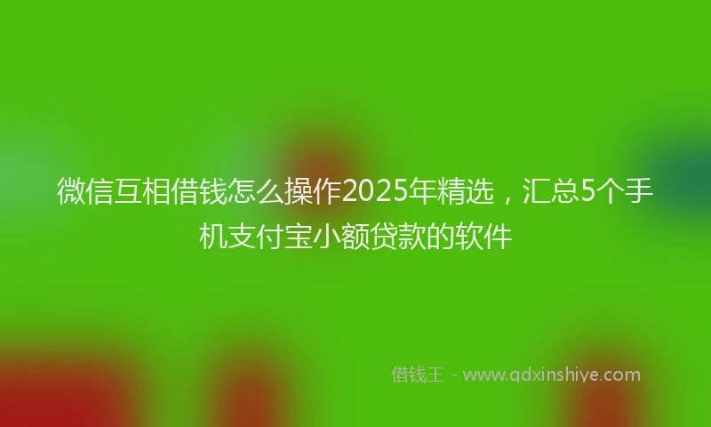微信互相借钱怎么操作2025年精选，汇总5个手机支付宝小额贷款的软件