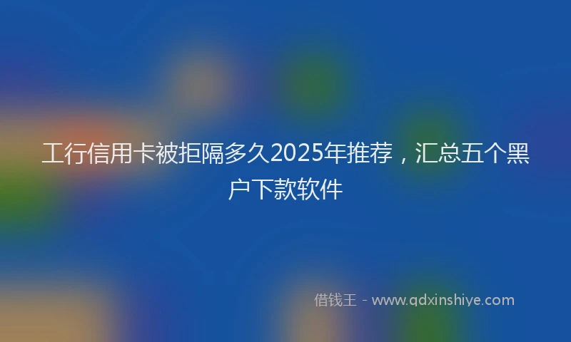 工行信用卡被拒隔多久2025年推荐，汇总五个黑户下款软件