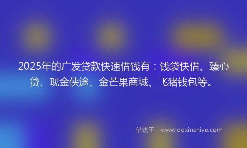 2025年的广发贷款快速借钱有：钱袋快借、臻心贷、现金侠途、金芒果商城、飞猪钱包等。