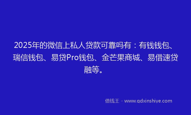 2025年的微信上私人贷款可靠吗有：有钱钱包、瑞信钱包、易贷Pro钱包、金芒果商城、易借速贷融等。