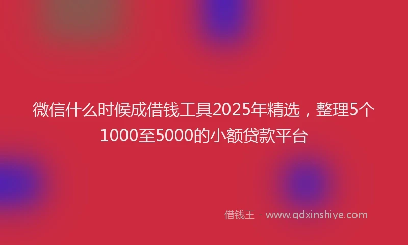 微信什么时候成借钱工具2025年精选，整理5个1000至5000的小额贷款平台