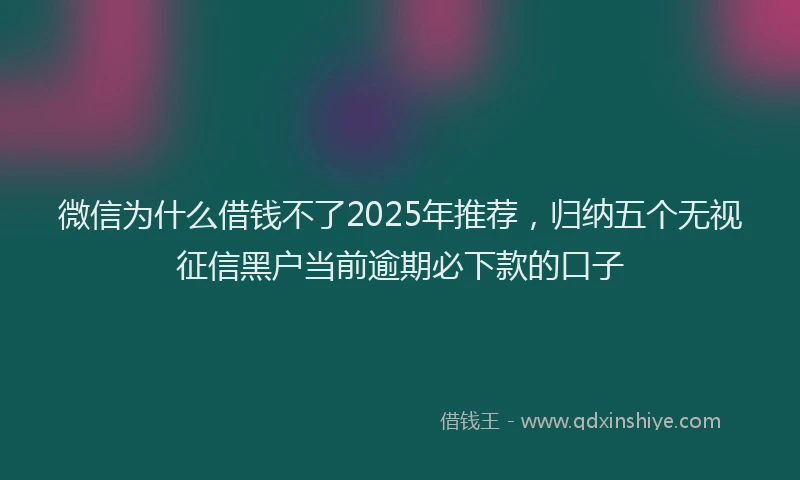 微信为什么借钱不了2025年推荐，归纳五个无视征信黑户当前逾期必下款的口子