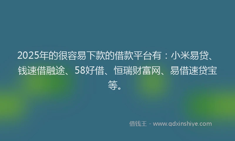 2025年的很容易下款的借款平台有：小米易贷、钱速借融途、58好借、恒瑞财富网、易借速贷宝等。