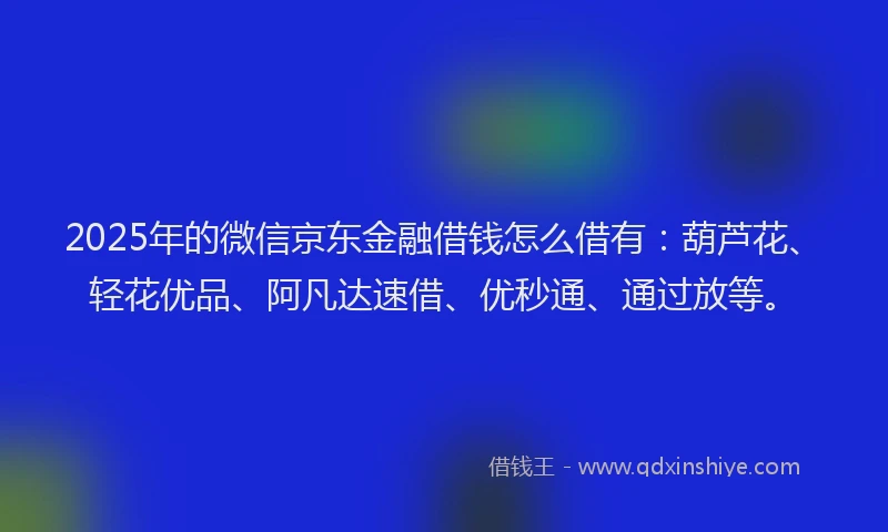 2025年的微信京东金融借钱怎么借有：葫芦花、轻花优品、阿凡达速借、优秒通、通过放等。
