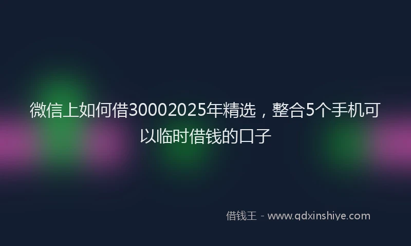 微信上如何借30002025年精选，整合5个手机可以临时借钱的口子