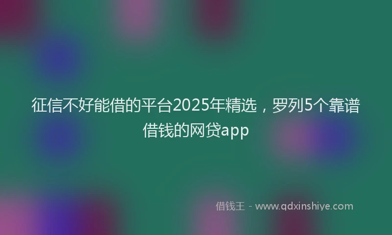 征信不好能借的平台2025年精选，罗列5个靠谱借钱的网贷app