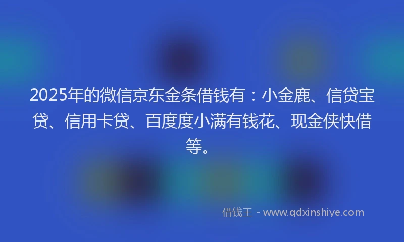 2025年的微信京东金条借钱有：小金鹿、信贷宝贷、信用卡贷、百度度小满有钱花、现金侠快借等。