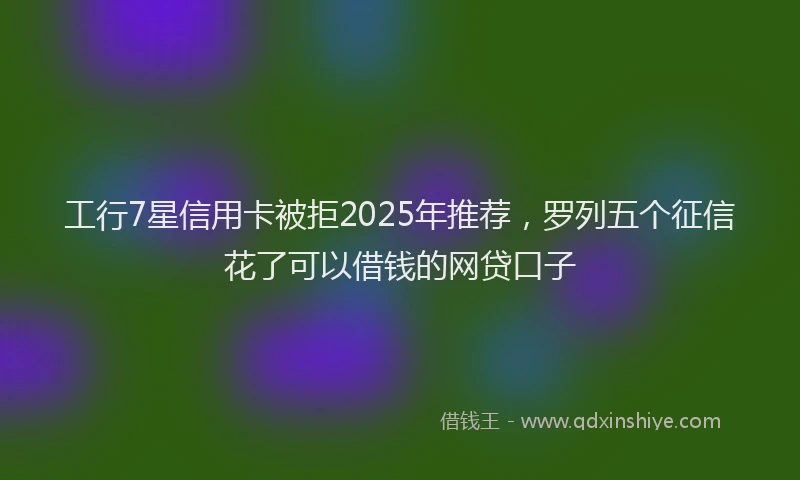 工行7星信用卡被拒2025年推荐，罗列五个征信花了可以借钱的网贷口子