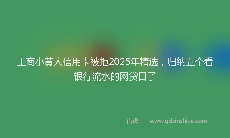 工商小黄人信用卡被拒2025年精选，归纳五个看银行流水的网贷口子