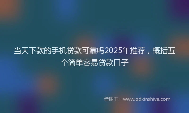 当天下款的手机贷款可靠吗2025年推荐，概括五个简单容易贷款口子
