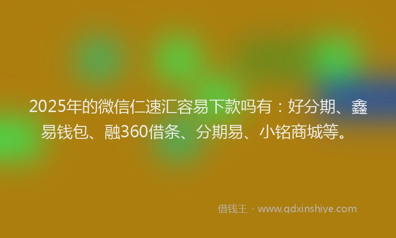 2025年的微信仁速汇容易下款吗有：好分期、鑫易钱包、融360借条、分期易、小铭商城等。
