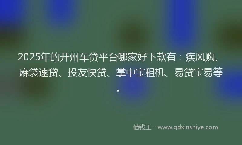 2025年的开州车贷平台哪家好下款有：疾风购、麻袋速贷、投友快贷、掌中宝租机、易贷宝易等。