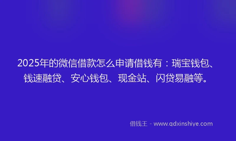 2025年的微信借款怎么申请借钱有：瑞宝钱包、钱速融贷、安心钱包、现金站、闪贷易融等。