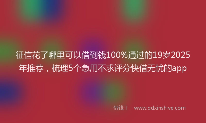 征信花了哪里可以借到钱100%通过的19岁2025年推荐，梳理5个急用不求评分快借无忧的app