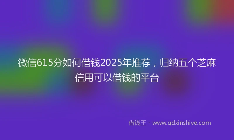 微信615分如何借钱2025年推荐，归纳五个芝麻信用可以借钱的平台