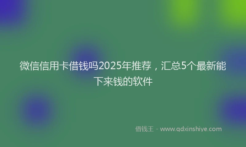 微信信用卡借钱吗2025年推荐，汇总5个最新能下来钱的软件