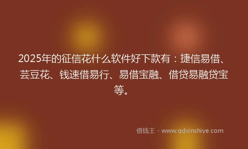 2025年的征信花什么软件好下款有：捷信易借、芸豆花、钱速借易行、易借宝融、借贷易融贷宝等。