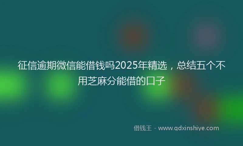 征信逾期微信能借钱吗2025年精选，总结五个不用芝麻分能借的口子