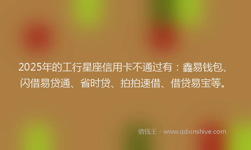 2025年的工行星座信用卡不通过有：鑫易钱包、闪借易贷通、省时贷、拍拍速借、借贷易宝等。
