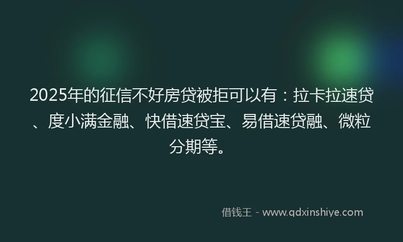 2025年的征信不好房贷被拒可以有：拉卡拉速贷、度小满金融、快借速贷宝、易借速贷融、微粒分期等。