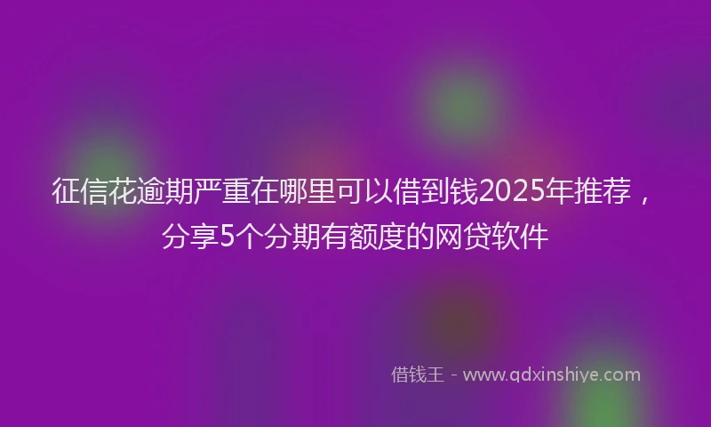 征信花逾期严重在哪里可以借到钱2025年推荐，分享5个分期有额度的网贷软件