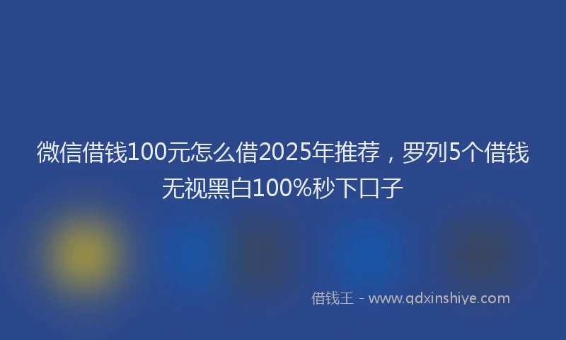 微信借钱100元怎么借2025年推荐，罗列5个借钱无视黑白100%秒下口子