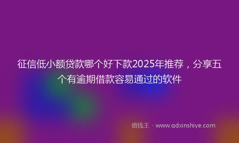 征信低小额贷款哪个好下款2025年推荐,分享五个有逾期借款容易通过的软件