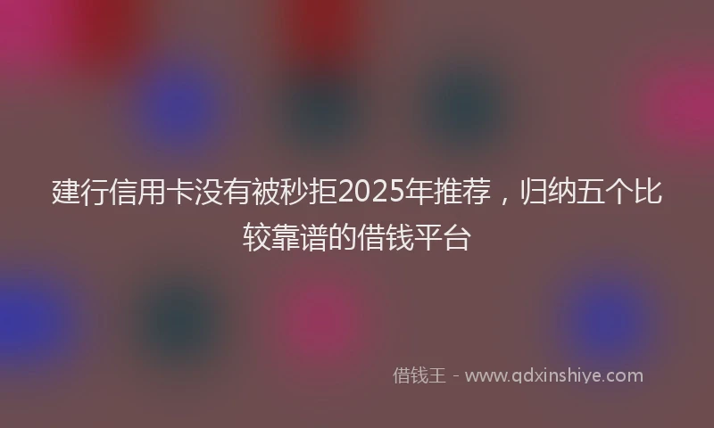 建行信用卡没有被秒拒2025年推荐，归纳五个比较靠谱的借钱平台