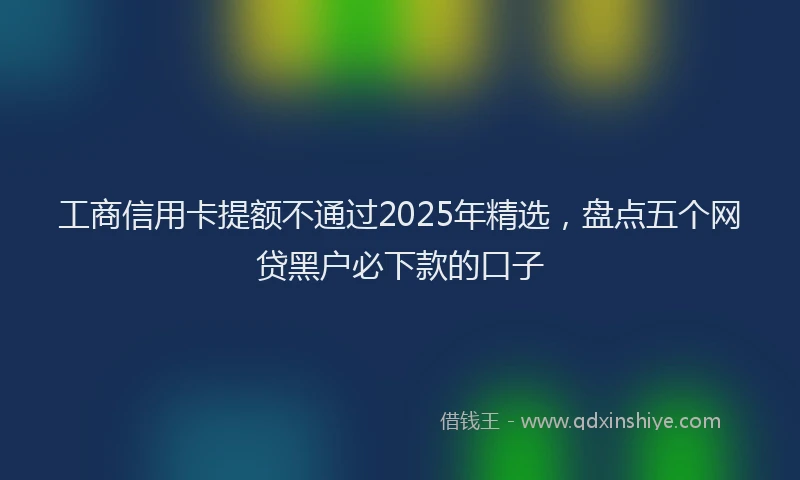 工商信用卡提额不通过2025年精选，盘点五个网贷黑户必下款的口子