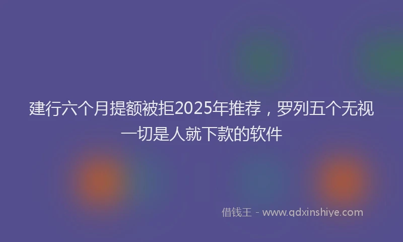 建行六个月提额被拒2025年推荐，罗列五个无视一切是人就下款的软件