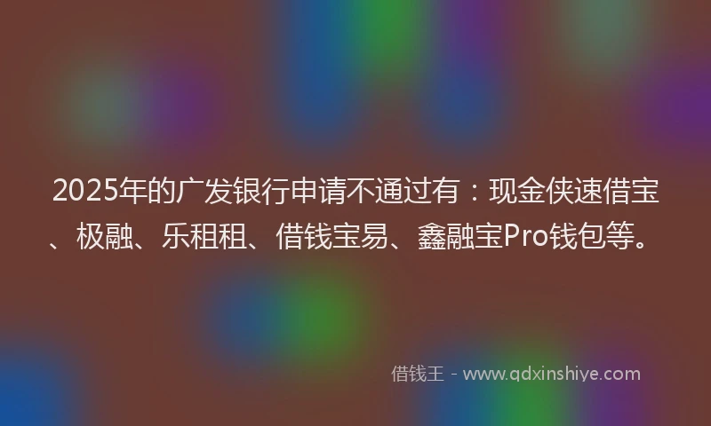 2025年的广发银行申请不通过有：现金侠速借宝、极融、乐租租、借钱宝易、鑫融宝Pro钱包等。