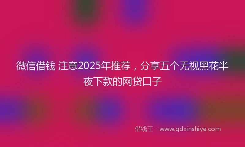 微信借钱 注意2025年推荐，分享五个无视黑花半夜下款的网贷口子