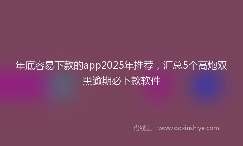 年底容易下款的app2025年推荐，汇总5个高炮双黑逾期必下款软件