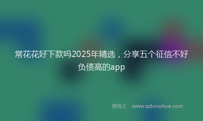 常花花好下款吗2025年精选，分享五个征信不好负债高的app