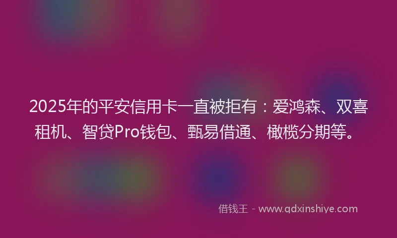 2025年的平安信用卡一直被拒有：爱鸿森、双喜租机、智贷Pro钱包、甄易借通、橄榄分期等。
