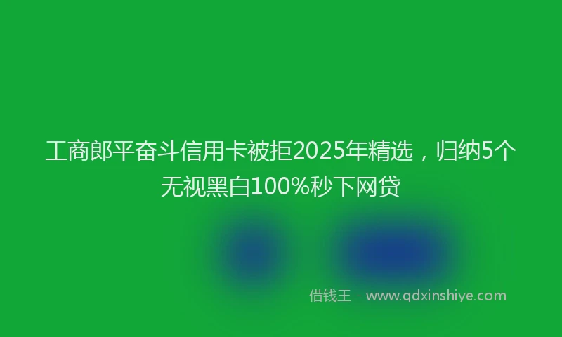 工商郎平奋斗信用卡被拒2025年精选，归纳5个无视黑白100%秒下网贷