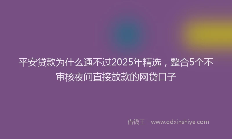 平安贷款为什么通不过2025年精选，整合5个不审核夜间直接放款的网贷口子