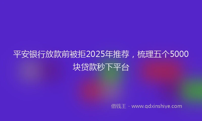 平安银行放款前被拒2025年推荐，梳理五个5000块贷款秒下平台