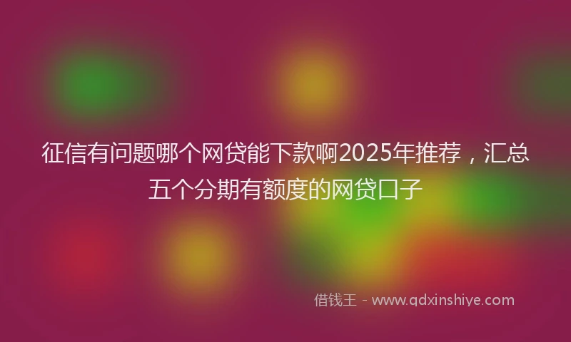 征信有问题哪个网贷能下款啊2025年推荐，汇总五个分期有额度的网贷口子