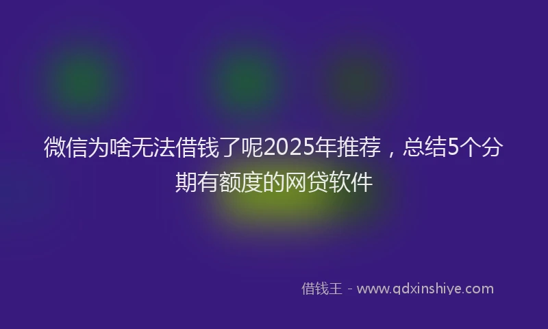 微信为啥无法借钱了呢2025年推荐，总结5个分期有额度的网贷软件