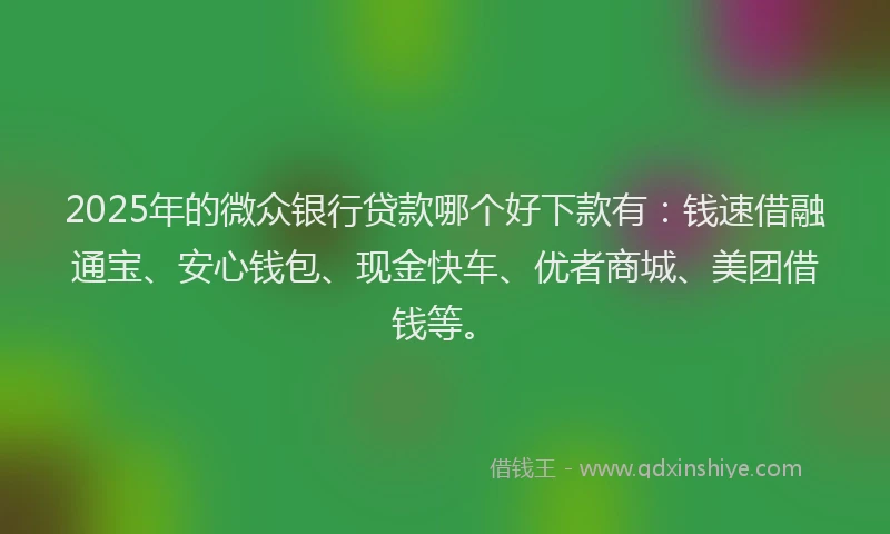 2025年的微众银行贷款哪个好下款有：钱速借融通宝、安心钱包、现金快车、优者商城、美团借钱等。