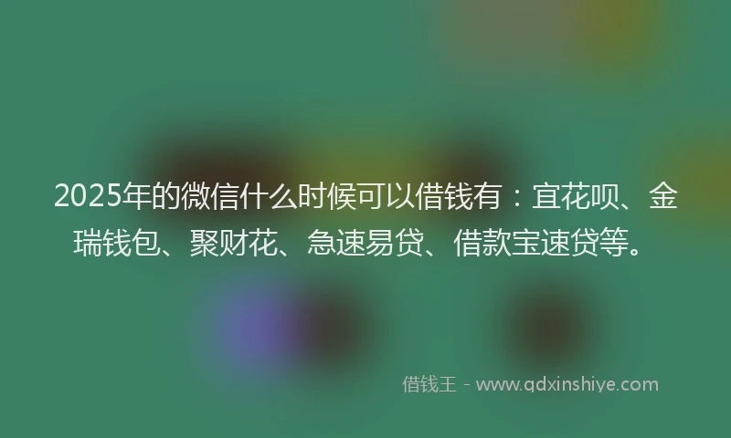 2025年的微信什么时候可以借钱有：宜花呗、金瑞钱包、聚财花、急速易贷、借款宝速贷等。